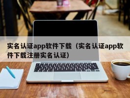 实名认证app软件下载（实名认证app软件下载注册实名认证）