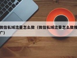 微信私域流量怎么做（微信私域流量怎么做推广）
