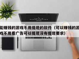 能赚钱的游戏不用提现的软件（可以赚钱的游戏不用看广告可以提现没有提现要求）