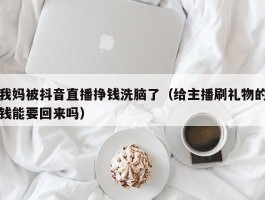 我妈被抖音直播挣钱洗脑了（给主播刷礼物的钱能要回来吗）