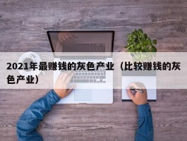 2021年最赚钱的灰色产业（比较赚钱的灰色产业）