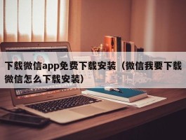 下载微信app免费下载安装（微信我要下载微信怎么下载安装）