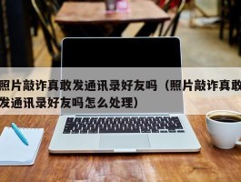 照片敲诈真敢发通讯录好友吗（照片敲诈真敢发通讯录好友吗怎么处理）