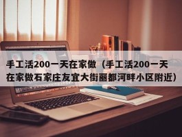 手工活200一天在家做（手工活200一天在家做石家庄友宜大街丽都河畔小区附近）