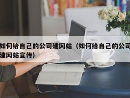 如何给自己的公司建网站（如何给自己的公司建网站宣传）