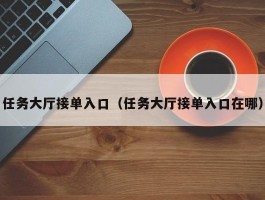 任务大厅接单入口（任务大厅接单入口在哪）