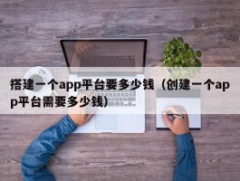 搭建一个app平台要多少钱（创建一个app平台需要多少钱）