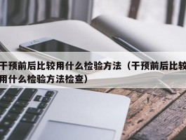 干预前后比较用什么检验方法（干预前后比较用什么检验方法检查）