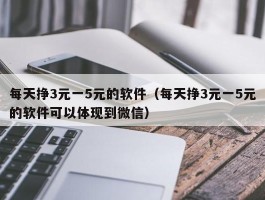 每天挣3元一5元的软件（每天挣3元一5元的软件可以体现到微信）