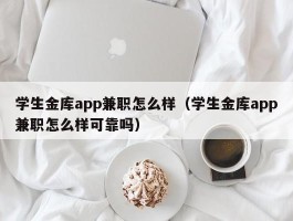 学生金库app兼职怎么样（学生金库app兼职怎么样可靠吗）