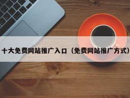 十大免费网站推广入口（免费网站推广方式）