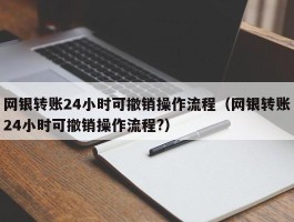 网银转账24小时可撤销操作流程（网银转账24小时可撤销操作流程?）