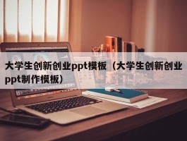 大学生创新创业ppt模板（大学生创新创业ppt制作模板）