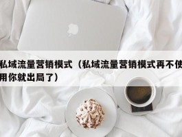 私域流量营销模式（私域流量营销模式再不使用你就出局了）