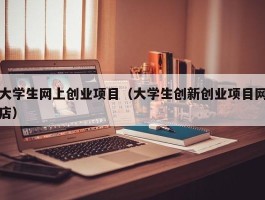 大学生网上创业项目（大学生创新创业项目网店）