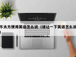 不太方便用英语怎么说（请让一下英语怎么说）