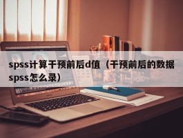 spss计算干预前后d值（干预前后的数据spss怎么录）