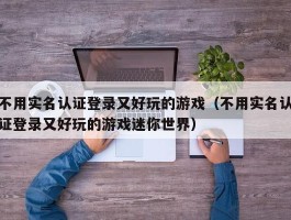 不用实名认证登录又好玩的游戏（不用实名认证登录又好玩的游戏迷你世界）