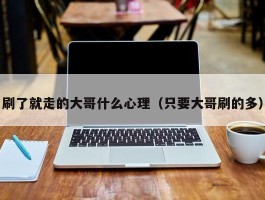 刷了就走的大哥什么心理（只要大哥刷的多）