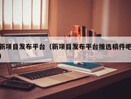 新项目发布平台（新项目发布平台推选稿件吧）