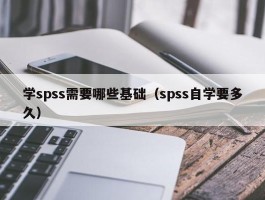 学spss需要哪些基础（spss自学要多久）