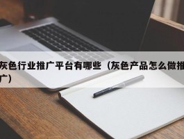 灰色行业推广平台有哪些（灰色产品怎么做推广）