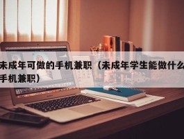 未成年可做的手机兼职（未成年学生能做什么手机兼职）
