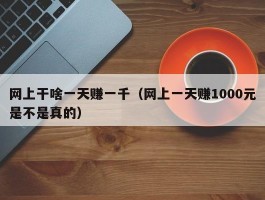 网上干啥一天赚一千（网上一天赚1000元是不是真的）