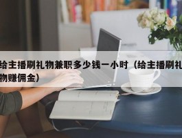 给主播刷礼物兼职多少钱一小时（给主播刷礼物赚佣金）
