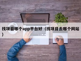 找项目哪个app平台好（找项目去哪个网站）