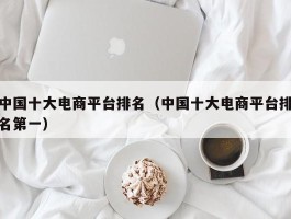 中国十大电商平台排名（中国十大电商平台排名第一）