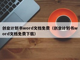 创业计划书word文档免费（创业计划书word文档免费下载）