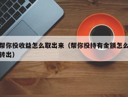 帮你投收益怎么取出来（帮你投持有金额怎么转出）