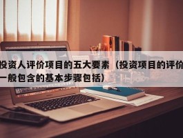 投资人评价项目的五大要素（投资项目的评价一般包含的基本步骤包括）