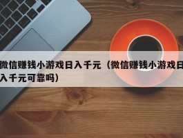 微信赚钱小游戏日入千元（微信赚钱小游戏日入千元可靠吗）