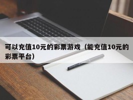可以充值10元的彩票游戏（能充值10元的彩票平台）
