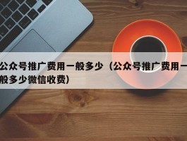 公众号推广费用一般多少（公众号推广费用一般多少微信收费）