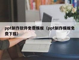 ppt制作软件免费模板（ppt制作模板免费下载）