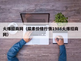 火爆招商网（尿素价格行情1988火爆招商网）