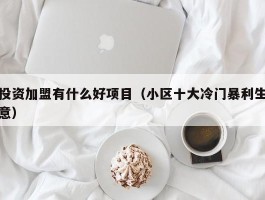 投资加盟有什么好项目（小区十大冷门暴利生意）