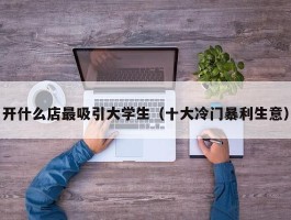 开什么店最吸引大学生（十大冷门暴利生意）
