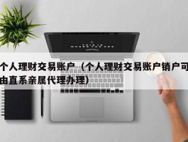 个人理财交易账户（个人理财交易账户销户可由直系亲属代理办理）