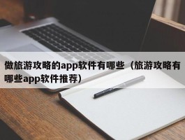 做旅游攻略的app软件有哪些（旅游攻略有哪些app软件推荐）