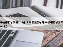 手游排行榜第一名（单职业传奇手游排行榜第一名）