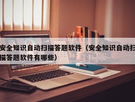 安全知识自动扫描答题软件（安全知识自动扫描答题软件有哪些）