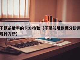 干预前后率的卡方检验（干预前后数据分析用哪种方法）