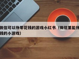 微信可以挣零花钱的游戏小红书（微信里能挣钱的小游戏）