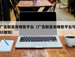 广告联盟有哪些平台（广告联盟有哪些平台可以赚钱）