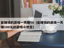 能赚钱的游戏一天赚50（能赚钱的游戏一天赚100元的游戏斗地主）