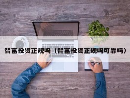 智富投资正规吗（智富投资正规吗可靠吗）
